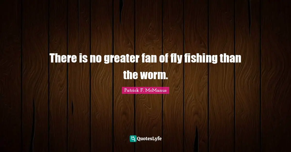 Fishing Quotes: "There is no greater fan of fly fishing than the worm."