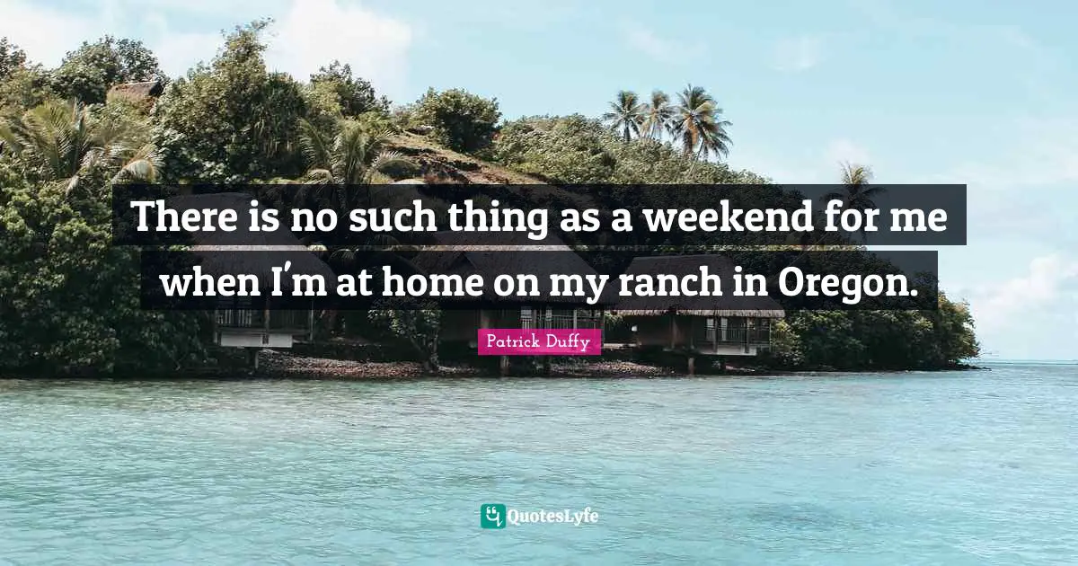 There is no such thing as a weekend for me when I'm at home on my ranch in Oregon.