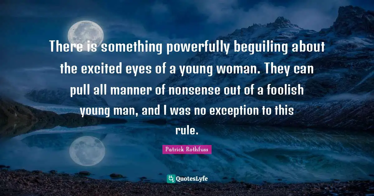 There is something powerfully beguiling about the excited eyes of a young woman. They can pull all manner of nonsense out of a foolish young man, and I was no exception to this rule.