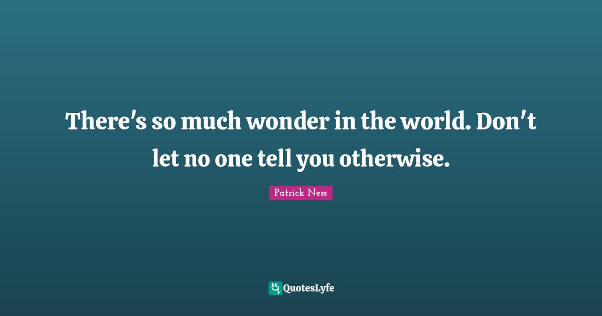There's so much wonder in the world. Don't let no one tell you otherwise.