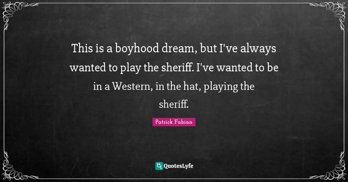 This is a boyhood dream, but I've always wanted to play the sheriff. I've wanted to be in a Western, in the hat, playing the sheriff.