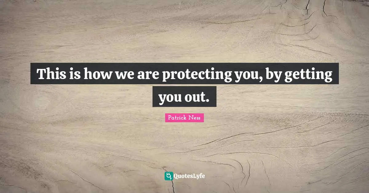 This is how we are protecting you, by getting you out.