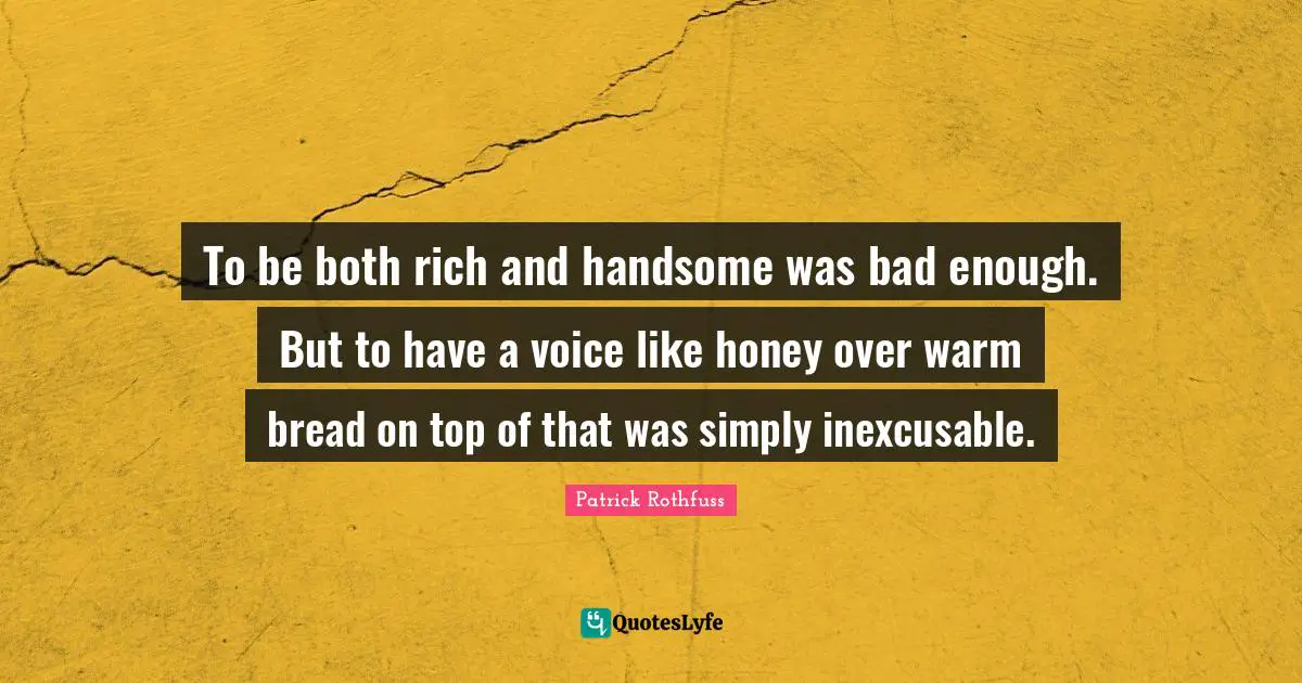 To be both rich and handsome was bad enough. But to have a voice like honey over warm bread on top of that was simply inexcusable.
