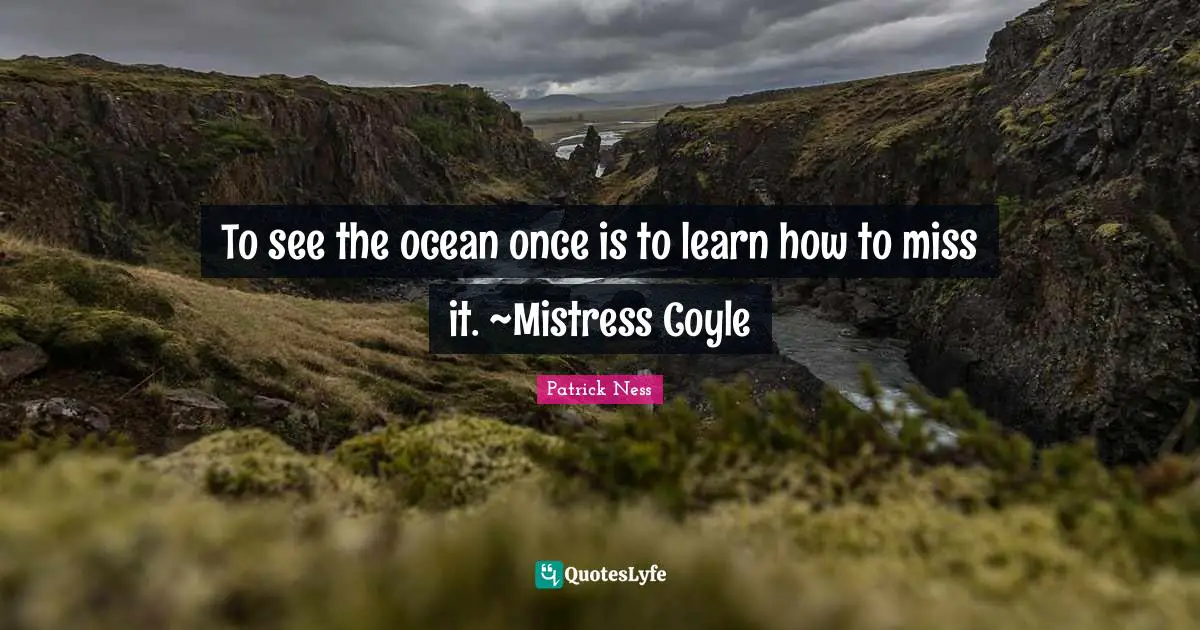To see the ocean once is to learn how to miss it. ~Mistress Coyle