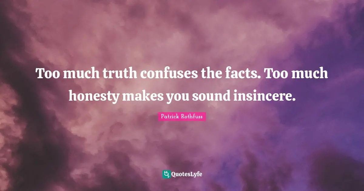 Too much truth confuses the facts. Too much honesty makes you sound insincere.