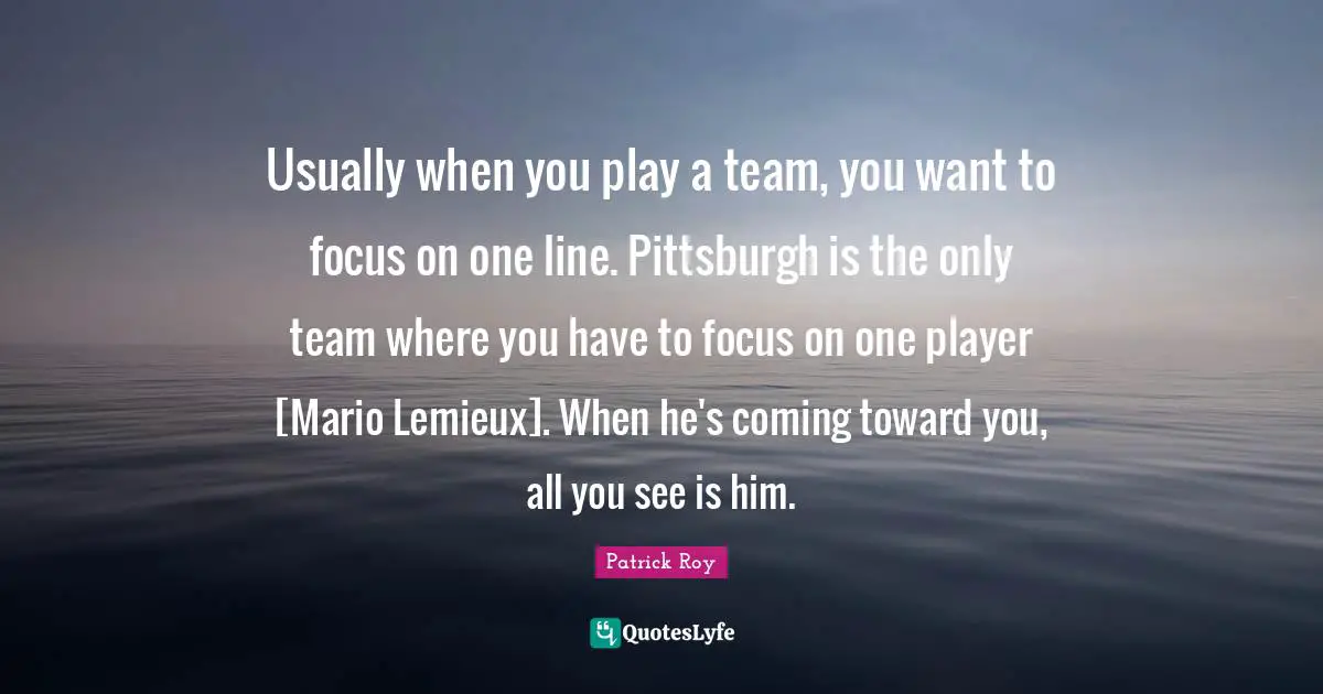 Usually when you play a team, you want to focus on one line. Pittsburgh is the only team where you have to focus on one player [Mario Lemieux]. When he's coming toward you, all you see is him.