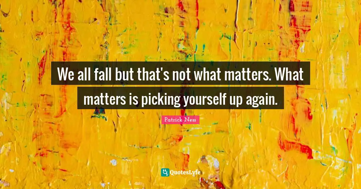 Patrick Ness Quotes: "We all fall but that's not what matters. What matters is picking yourself up again."
