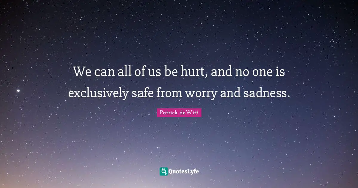 We can all of us be hurt, and no one is exclusively safe from worry and sadness.