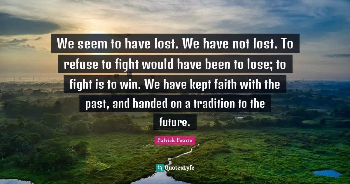 Fighting Quotes: "We seem to have lost. We have not lost. To refuse to fight would have been to lose; to fight is to win. We have kept faith with the past, and handed on a tradition to the future."