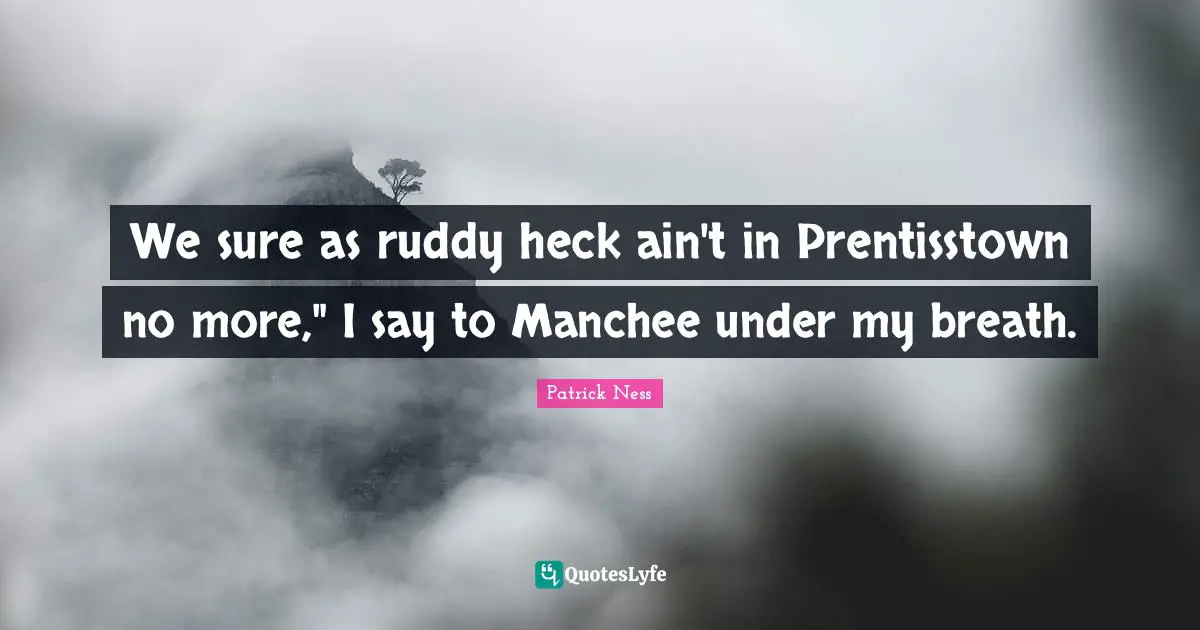 We sure as ruddy heck ain't in Prentisstown no more," I say to Manchee under my breath.