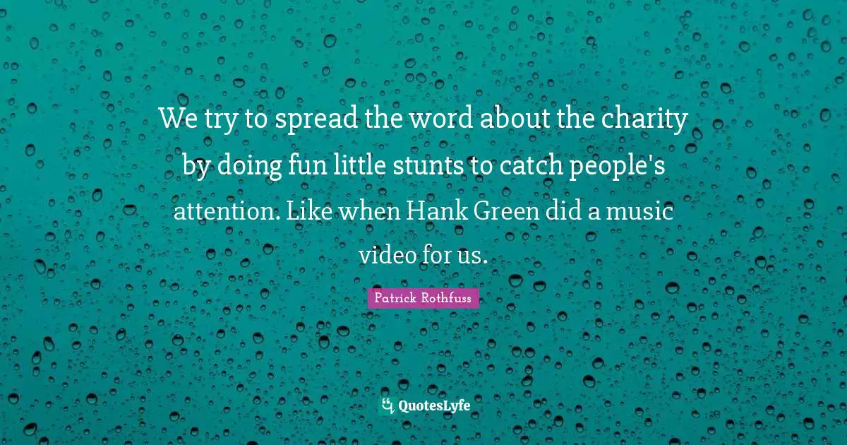 We try to spread the word about the charity by doing fun little stunts to catch people's attention. Like when Hank Green did a music video for us.