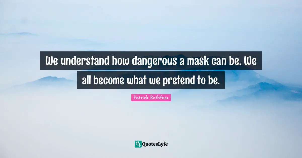 We understand how dangerous a mask can be. We all become what we pretend to be.