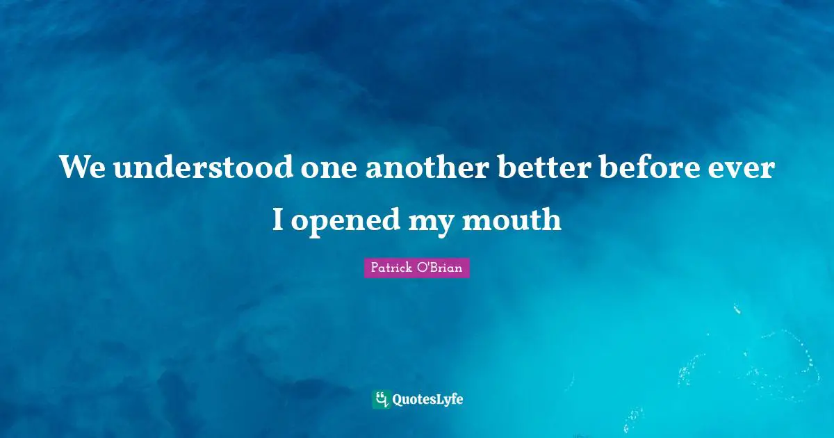 We understood one another better before ever I opened my mouth