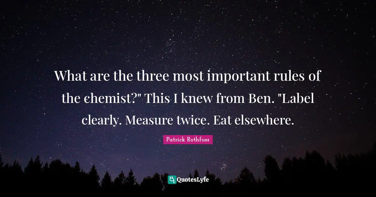 What are the three most important rules of the chemist?" This I knew from Ben. "Label clearly. Measure twice. Eat elsewhere.