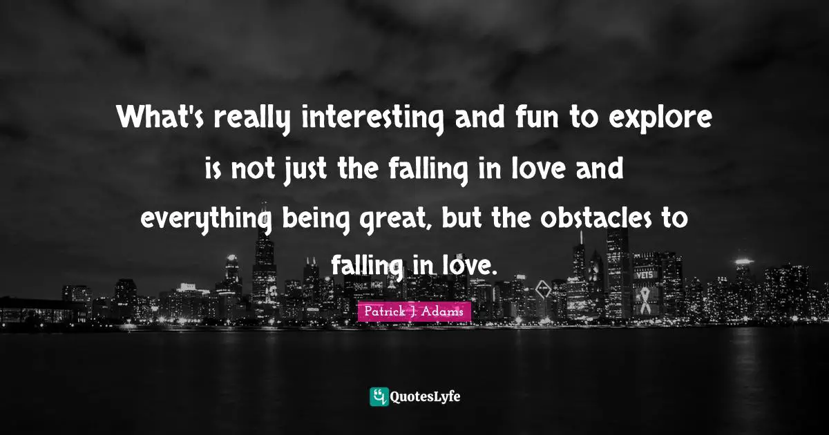 What's really interesting and fun to explore is not just the falling in love and everything being great, but the obstacles to falling in love.