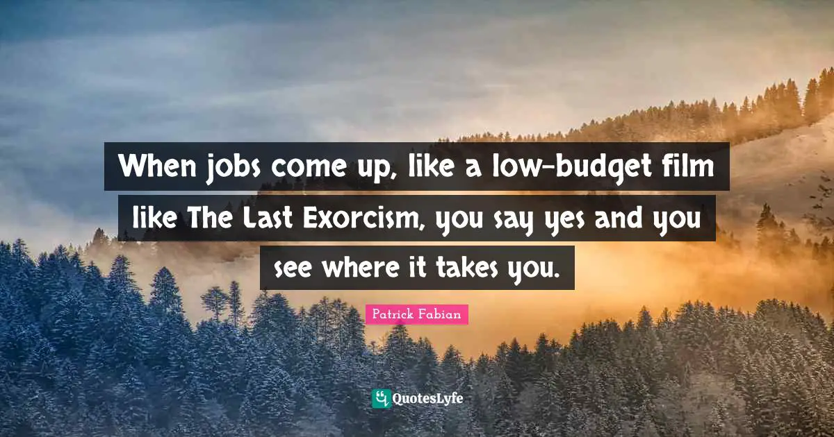 When jobs come up, like a low-budget film like The Last Exorcism, you say yes and you see where it takes you.