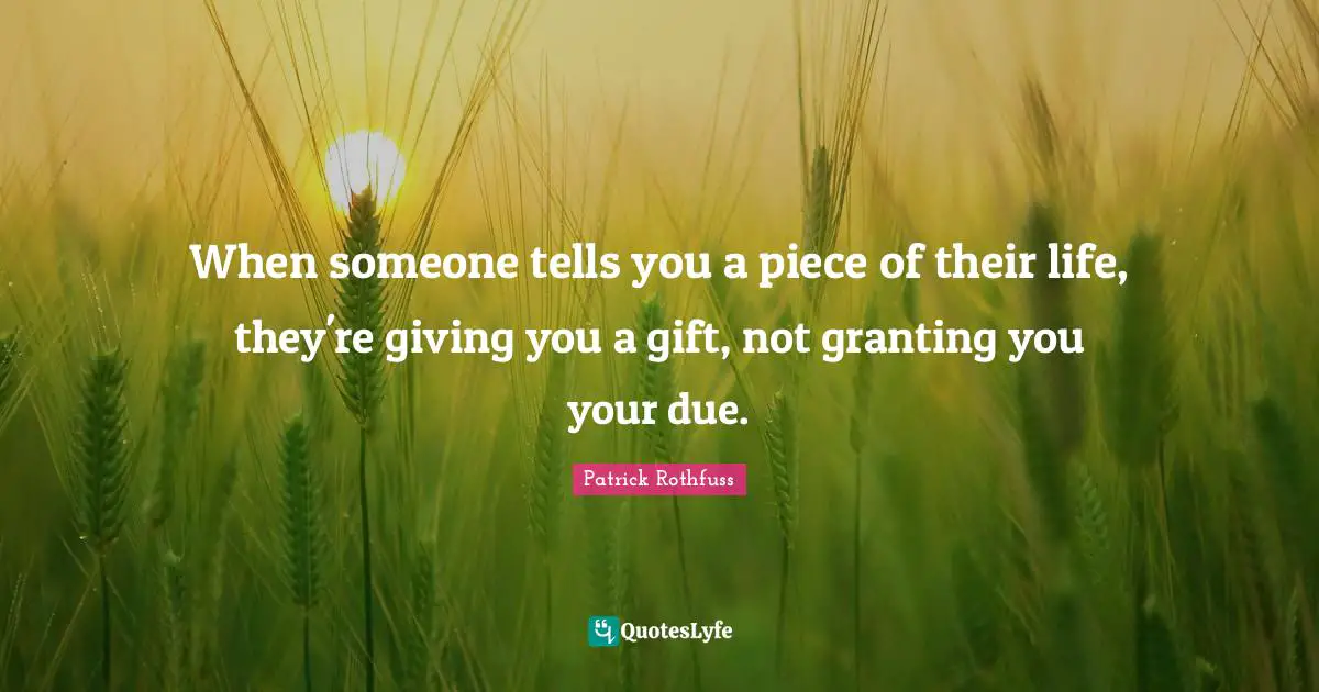 When someone tells you a piece of their life, they're giving you a gift, not granting you your due.