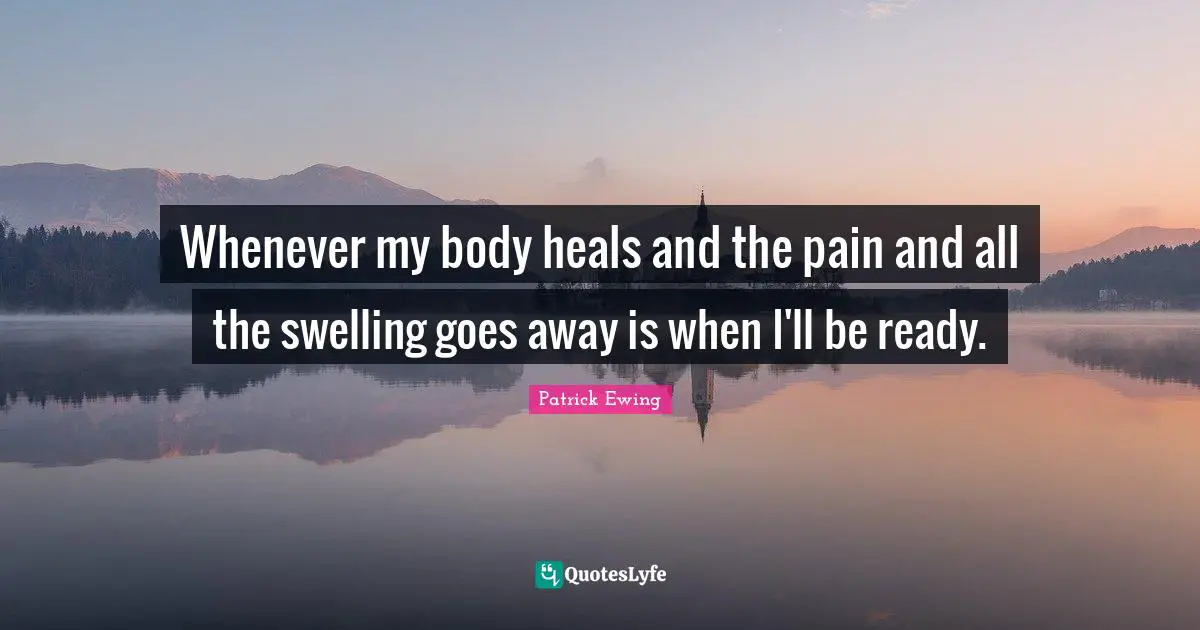 Whenever my body heals and the pain and all the swelling goes away is when I'll be ready.