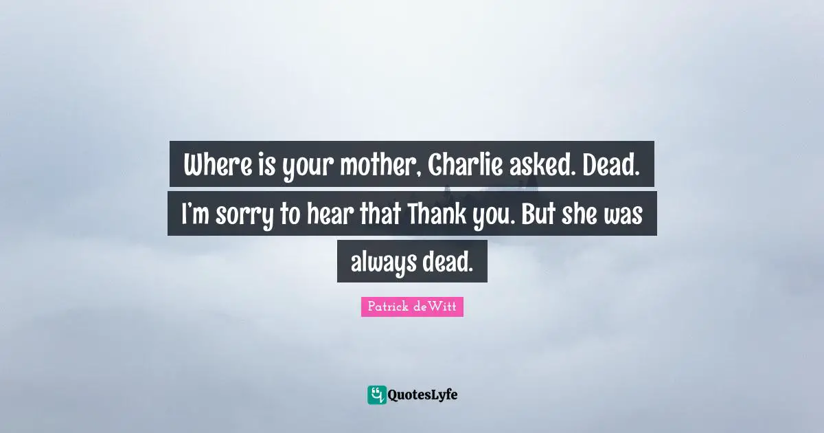 Where is your mother, Charlie asked. Dead. I’m sorry to hear that Thank you. But she was always dead.