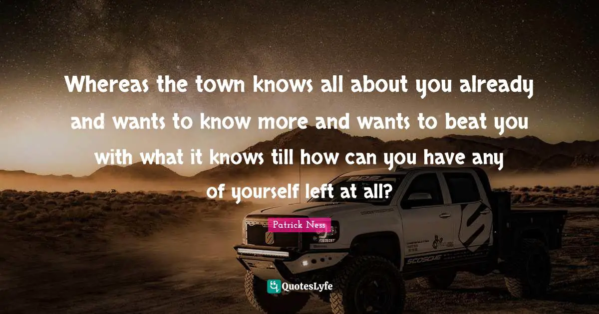 Whereas the town knows all about you already and wants to know more and wants to beat you with what it knows till how can you have any of yourself left at all?