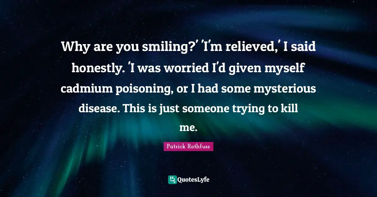 Relieved Quotes: "Why are you smiling?' 'I'm relieved,' I said honestly. 'I was worried I'd given myself cadmium poisoning, or I had some mysterious disease. This is just someone trying to kill me."