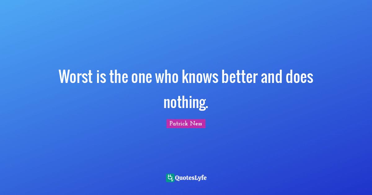 Worst is the one who knows better and does nothing.