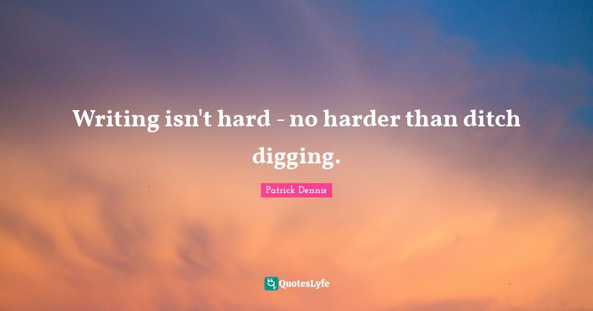 Writing isn't hard - no harder than ditch digging.