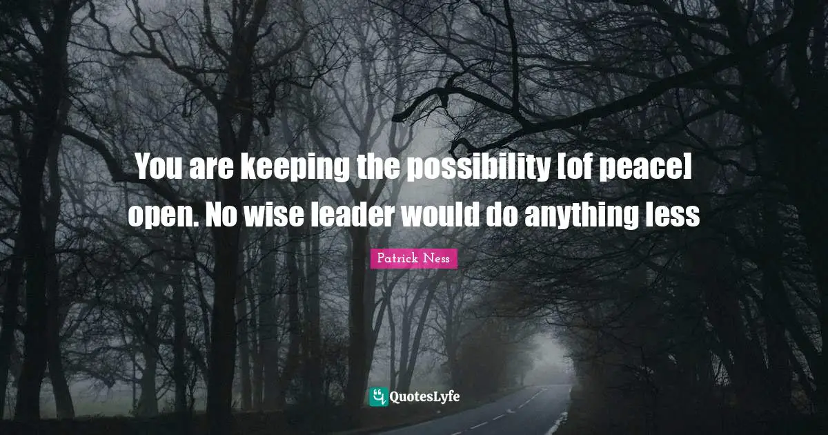 Patrick Ness Quotes: "You are keeping the possibility [of peace] open. No wise leader would do anything less"