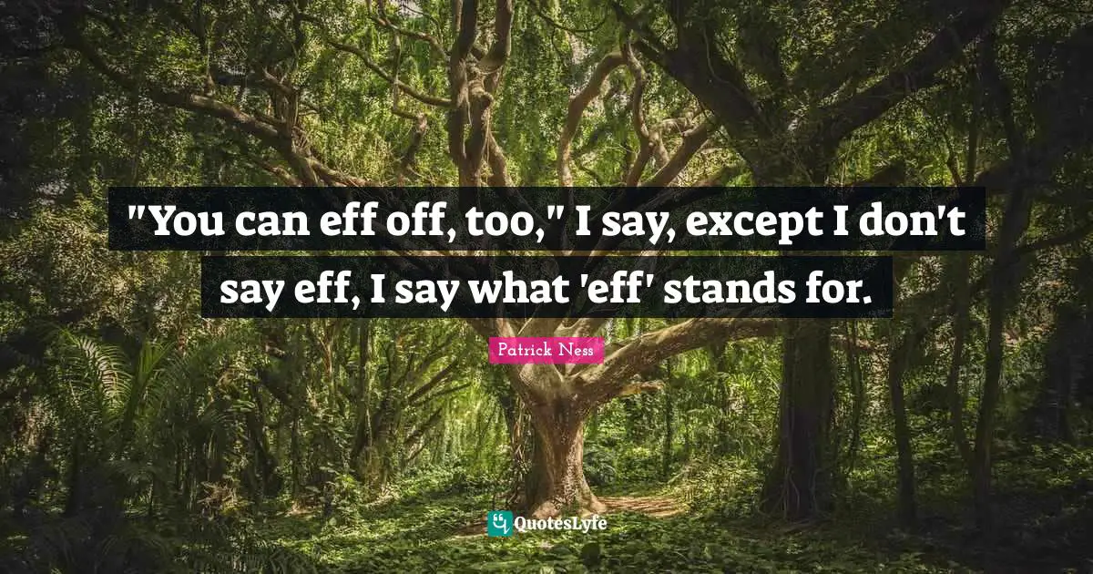 "You can eff off, too," I say, except I don't say eff, I say what 'eff' stands for.