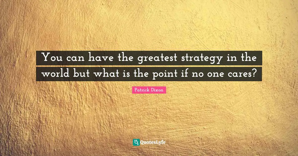 You can have the greatest strategy in the world but what is the point if no one cares?