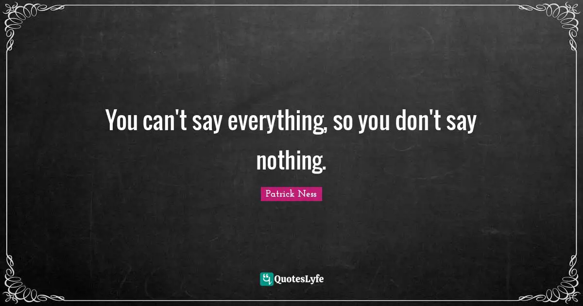 Patrick Ness Quotes: "You can't say everything, so you don't say nothing."