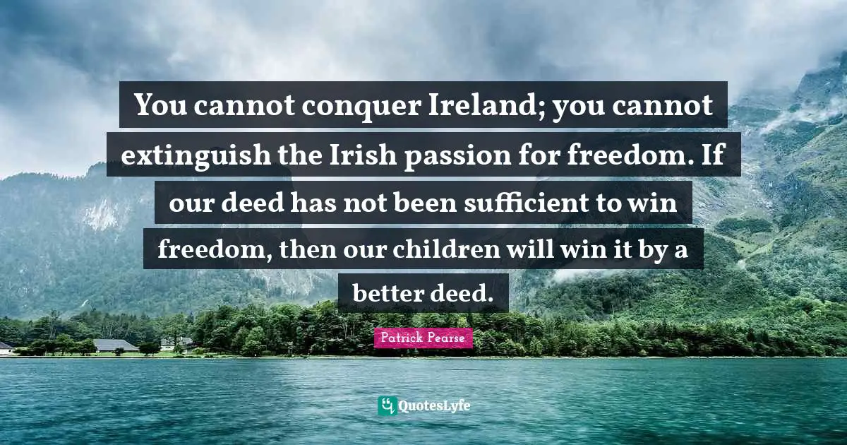 Conquer Quotes: "You cannot conquer Ireland; you cannot extinguish the Irish passion for freedom. If our deed has not been sufficient to win freedom, then our children will win it by a better deed."