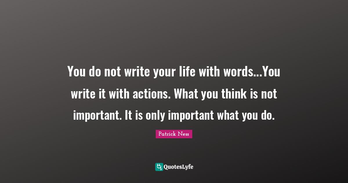 You do not write your life with words...You write it with actions. What you think is not important. It is only important what you do.