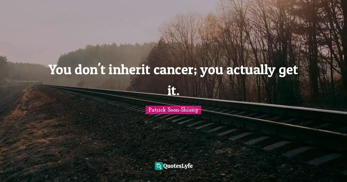You don't inherit cancer; you actually get it.