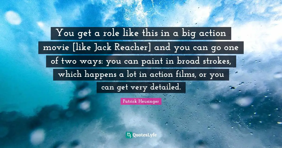 You get a role like this in a big action movie [like Jack Reacher] and you can go one of two ways: you can paint in broad strokes, which happens a lot in action films, or you can get very detailed.