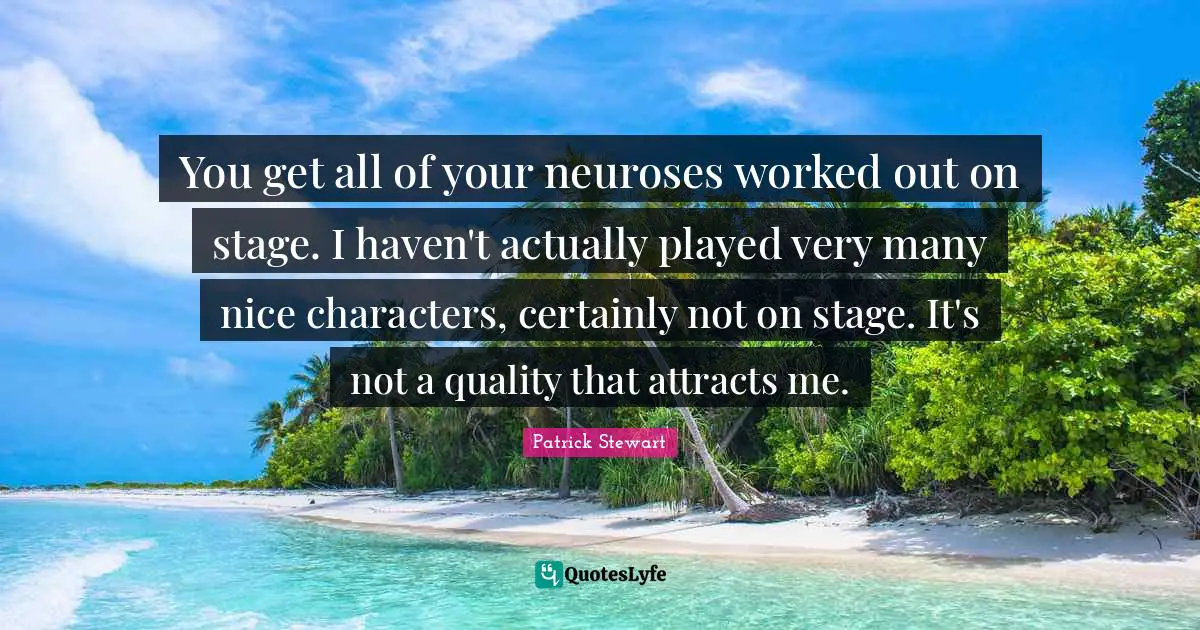 You get all of your neuroses worked out on stage. I haven't actually played very many nice characters, certainly not on stage. It's not a quality that attracts me.