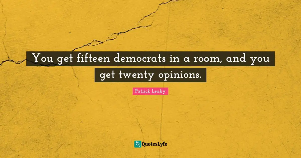 Patrick Leahy Quotes: "You get fifteen democrats in a room, and you get twenty opinions."