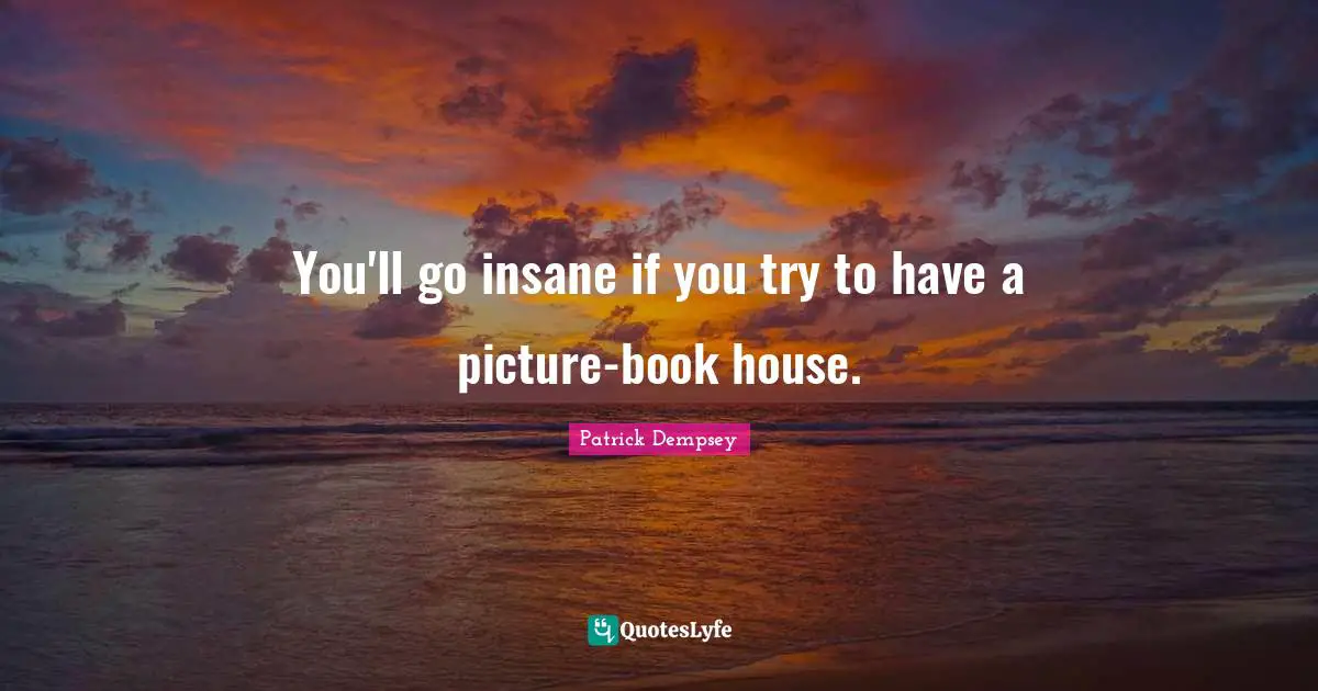 You'll go insane if you try to have a picture-book house.