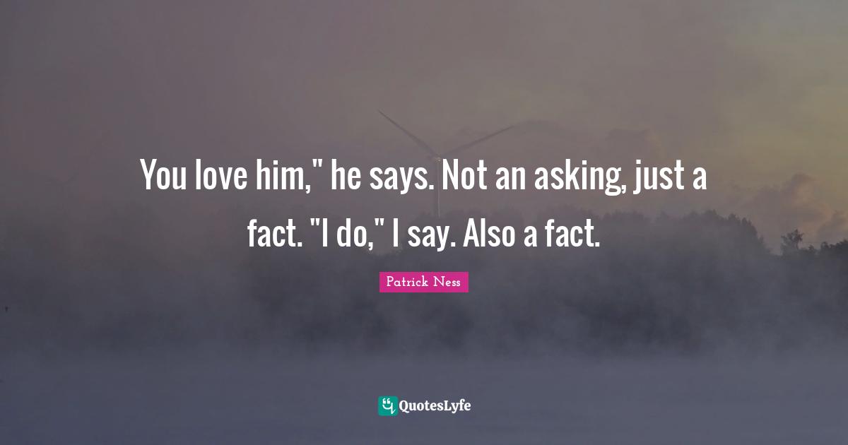 You love him," he says. Not an asking, just a fact. "I do," I say. Also a fact.