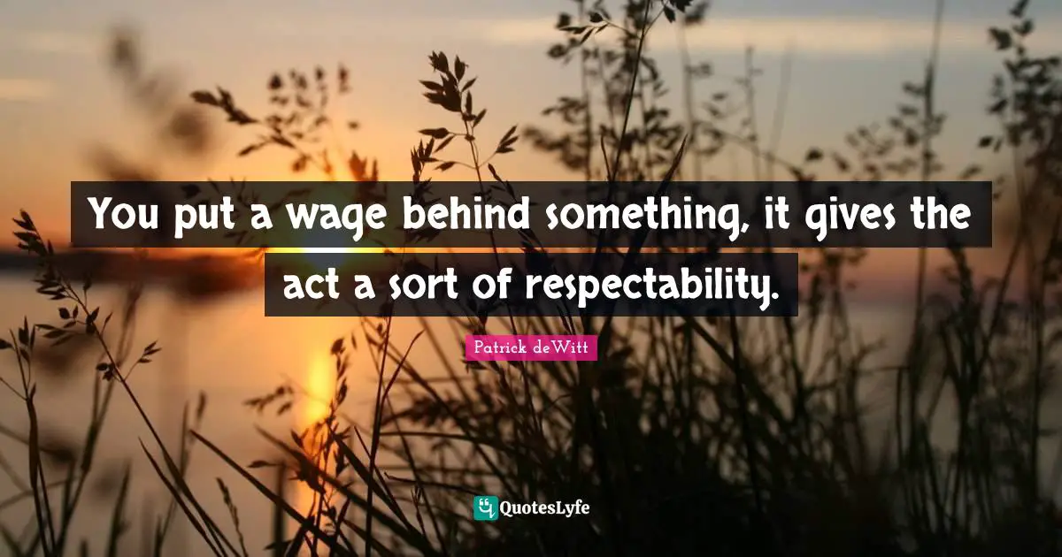 You put a wage behind something, it gives the act a sort of respectability.