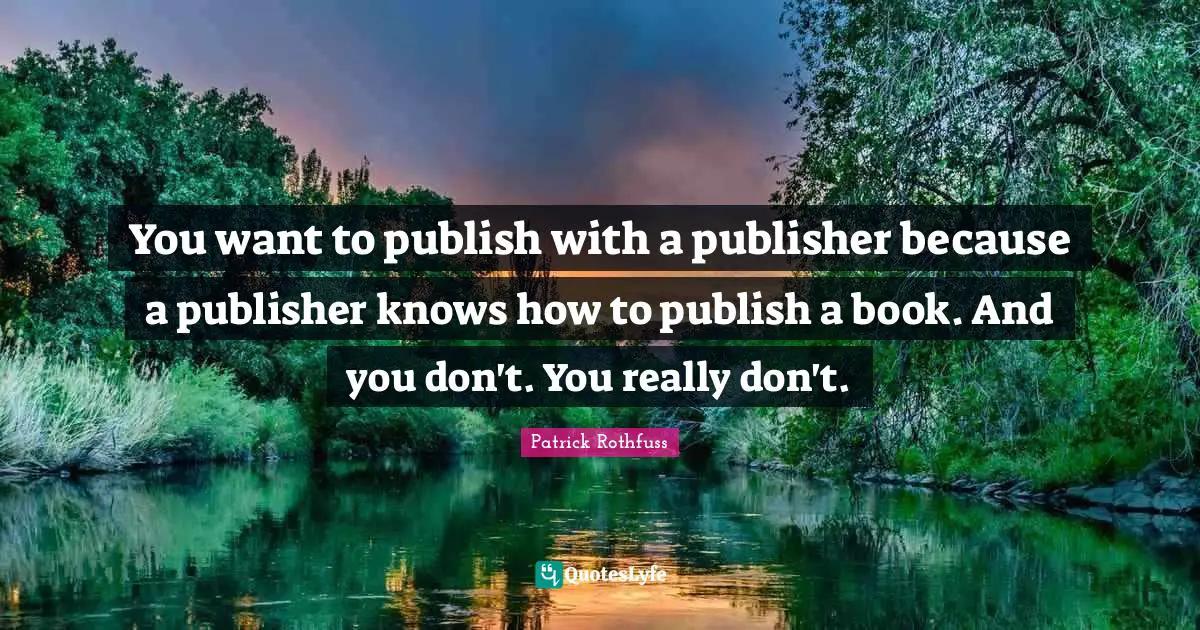 You want to publish with a publisher because a publisher knows how to publish a book. And you don't. You really don't.