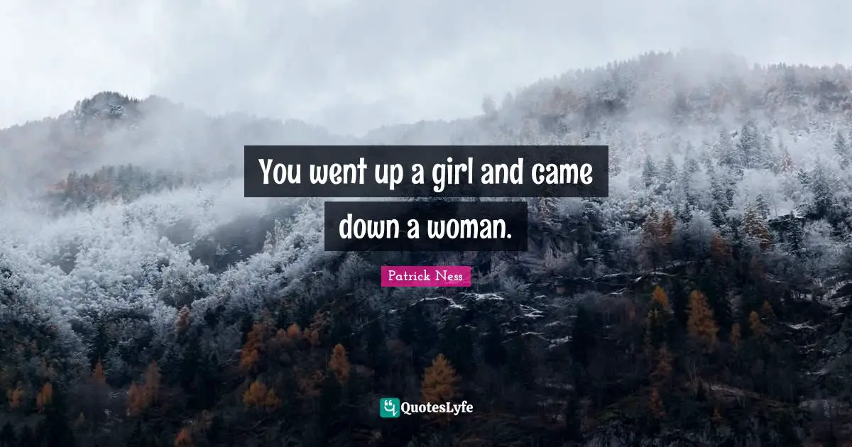 Patrick Ness Quotes: "You went up a girl and came down a woman."