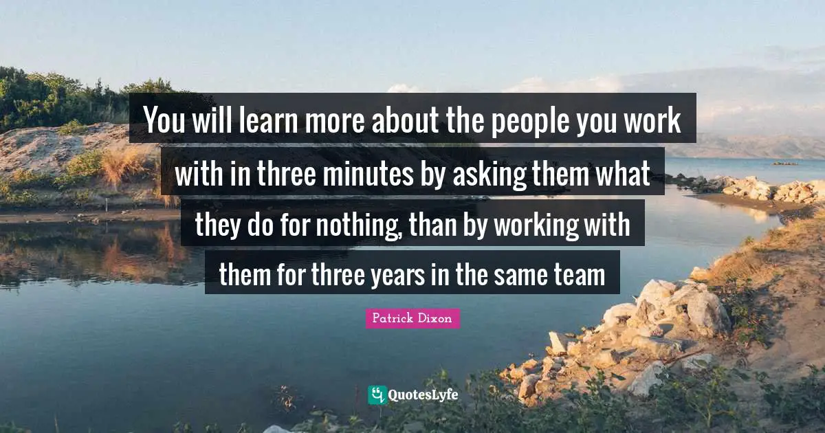 You will learn more about the people you work with in three minutes by asking them what they do for nothing, than by working with them for three years in the same team