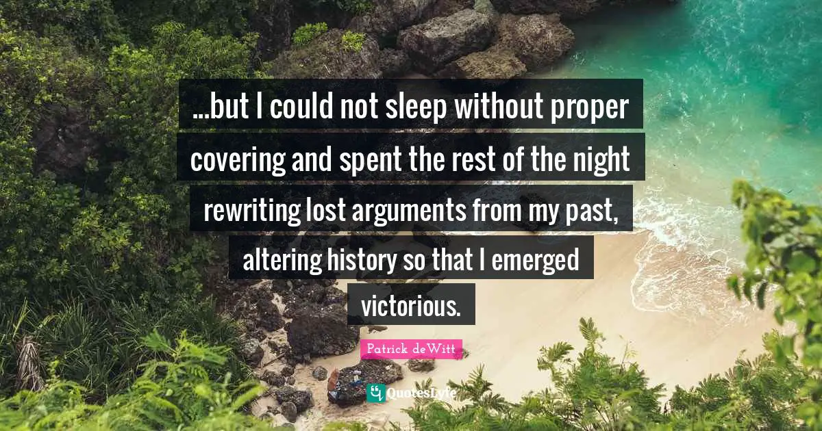 ...but I could not sleep without proper covering and spent the rest of the night rewriting lost arguments from my past, altering history so that I emerged victorious.