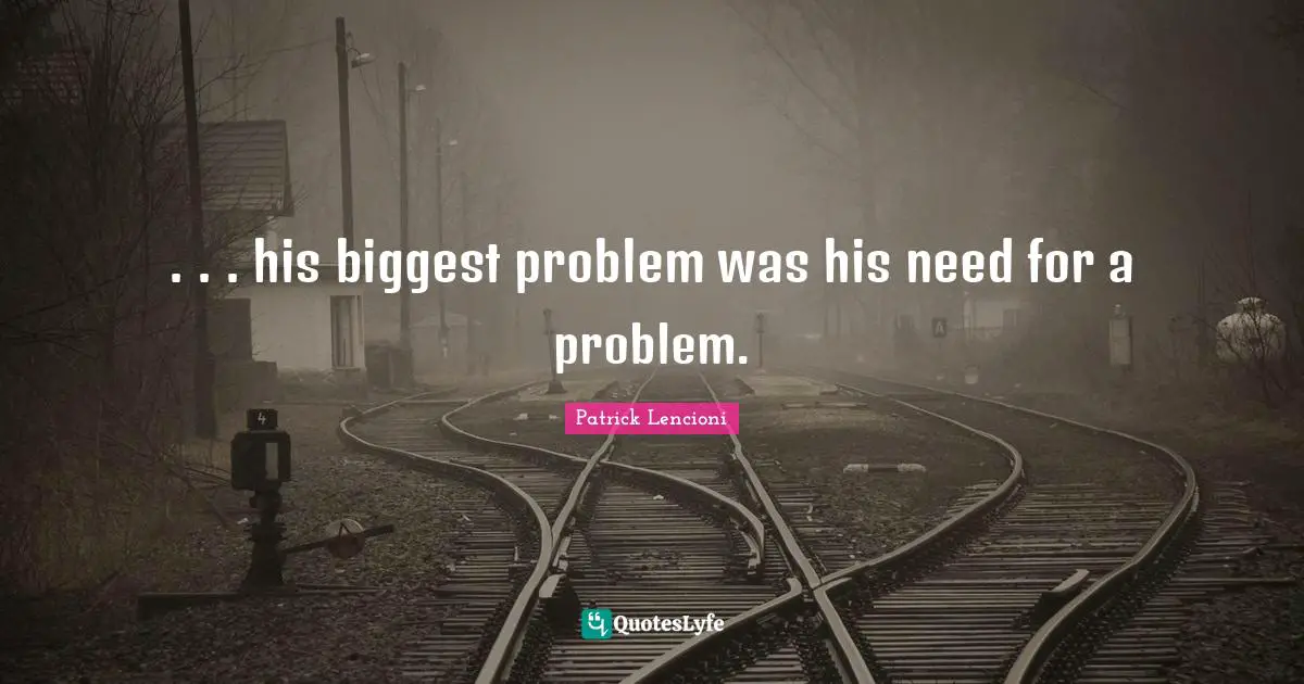 Patrick Lencioni Quotes: ". . . his biggest problem was his need for a problem."