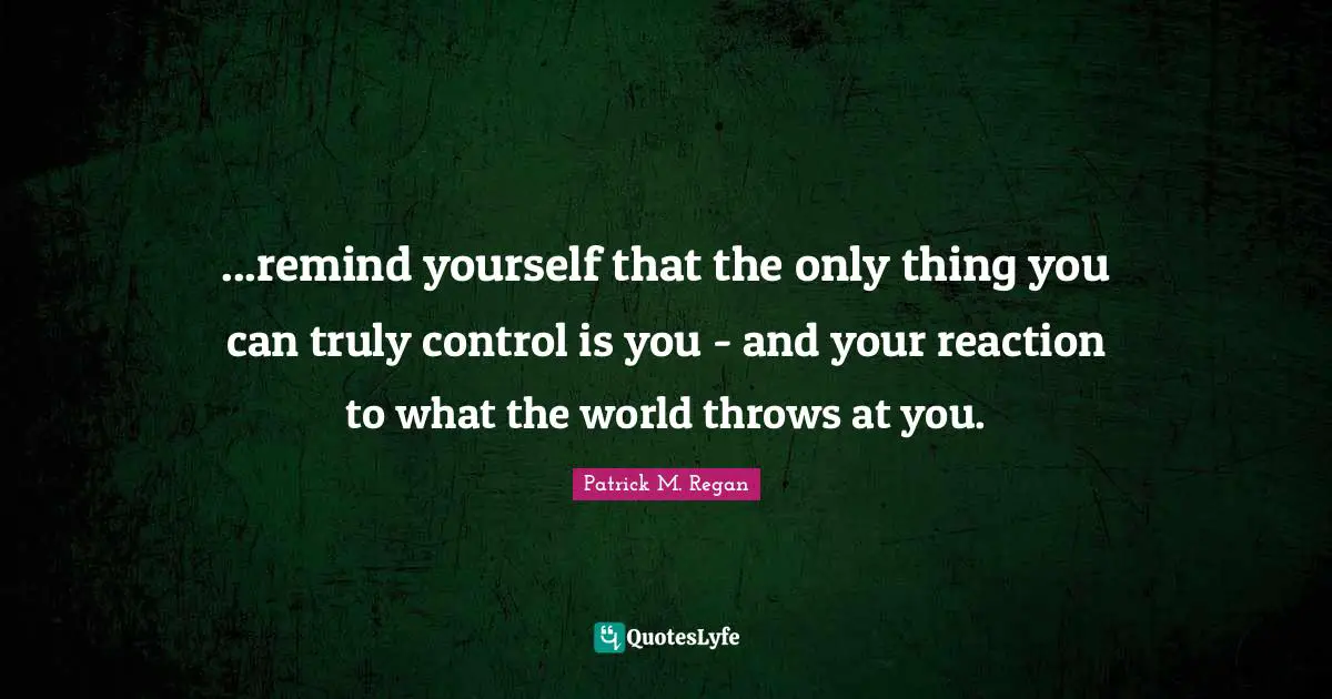 ...remind yourself that the only thing you can truly control is you - and your reaction to what the world throws at you.