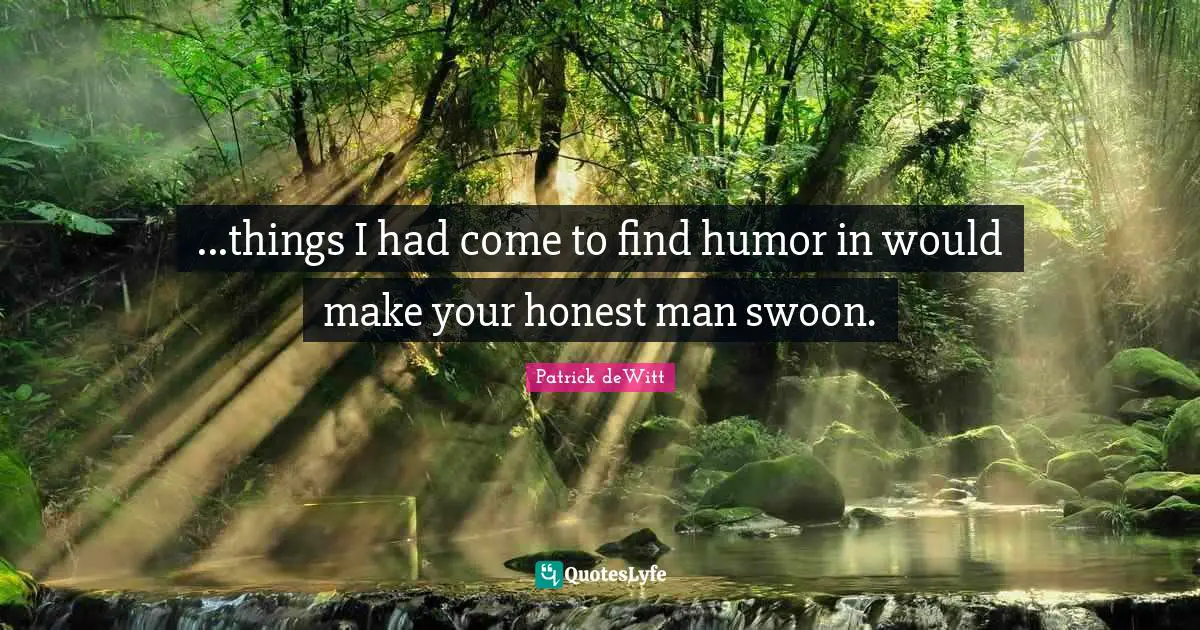 ...things I had come to find humor in would make your honest man swoon.