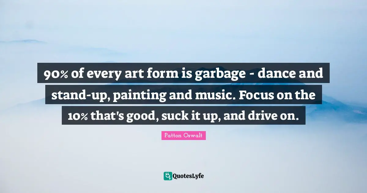 90% of every art form is garbage - dance and stand-up, painting and music. Focus on the 10% that's good, suck it up, and drive on.