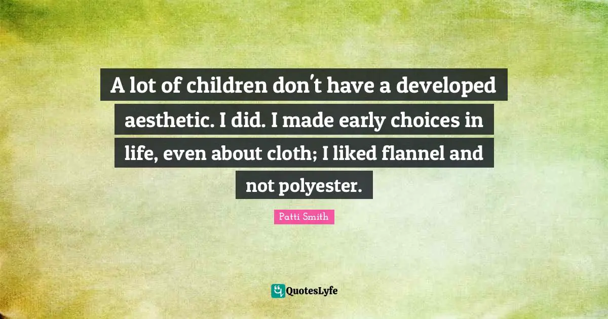 A lot of children don't have a developed aesthetic. I did. I made early choices in life, even about cloth; I liked flannel and not polyester.
