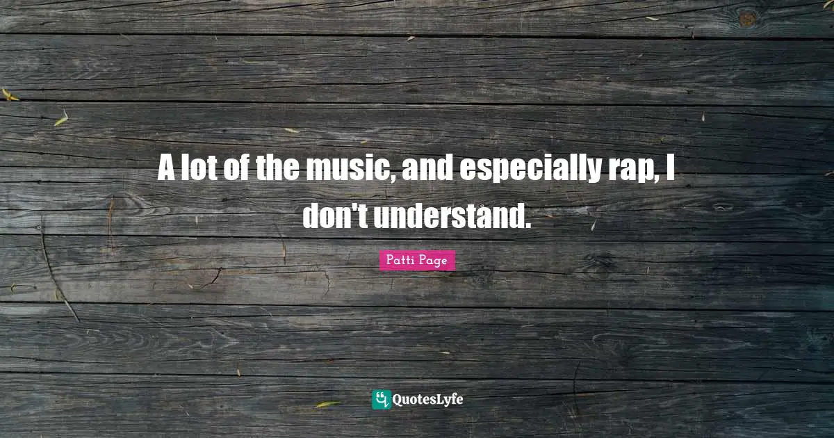 A lot of the music, and especially rap, I don't understand.